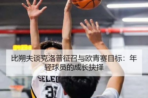 比朔夫谈克洛普征召与欧青赛目标：年轻球员的成长抉择