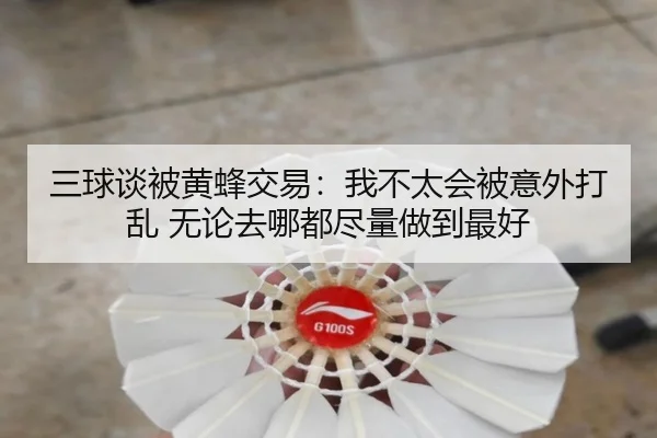 三球谈被黄蜂交易：我不太会被意外打乱 无论去哪都尽量做到最好